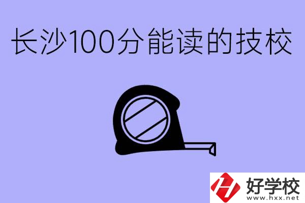 考了100分可以上技校嗎?長(zhǎng)沙有什么好的技校嗎？