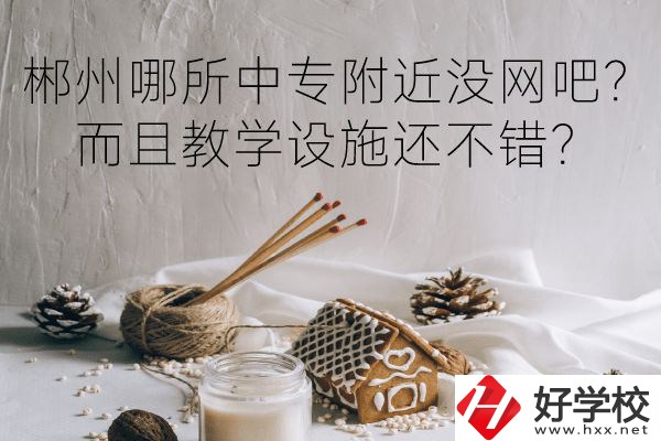郴州哪所中專附近沒(méi)網(wǎng)吧？而且教學(xué)設(shè)施還不錯(cuò)？