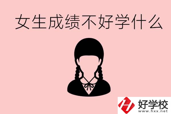 初中成績(jī)差女生去學(xué)什么?湖南適合女生的職校有哪些？